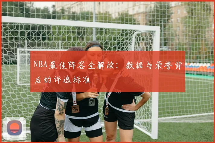 NBA最佳阵容全解读：数据与荣誉背后的评选标准