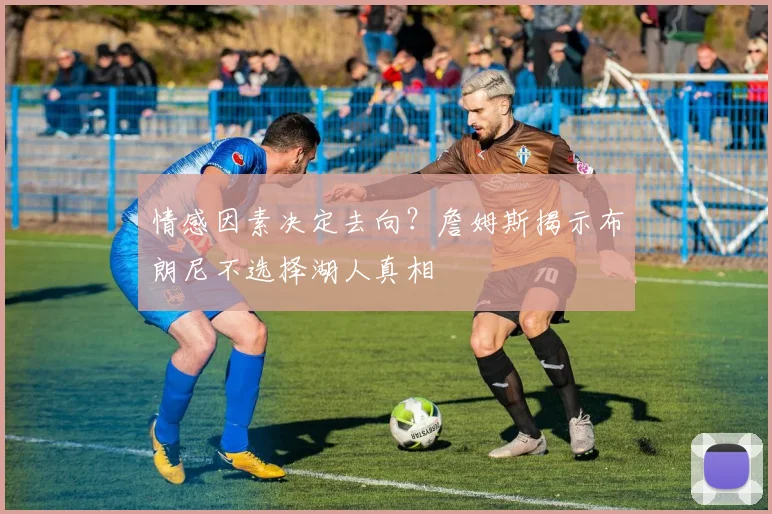 情感因素决定去向？詹姆斯揭示布朗尼不选择湖人真相