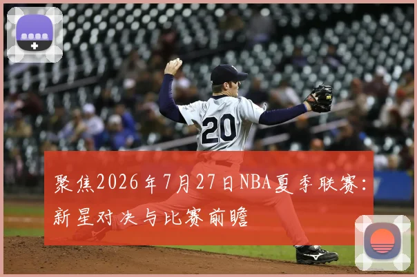 聚焦2026年7月27日NBA夏季联赛:新星对决与比赛前瞻