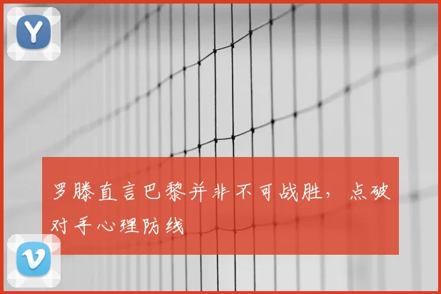 罗滕直言巴黎并非不可战胜,点破对手心理防线