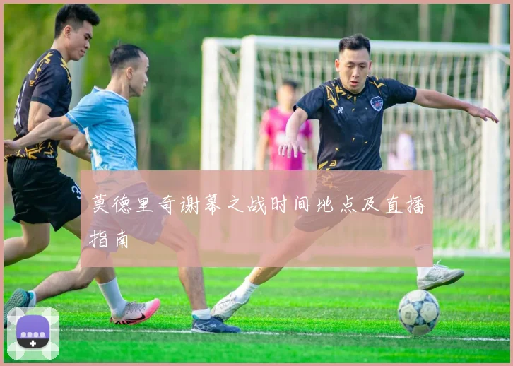 莫德里奇谢幕之战时间地点及直播指南