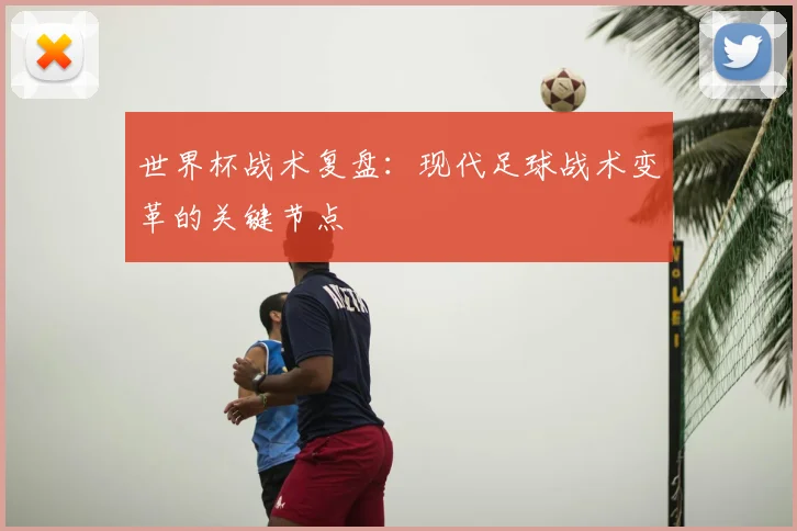 世界杯战术复盘：现代足球战术变革的关键节点