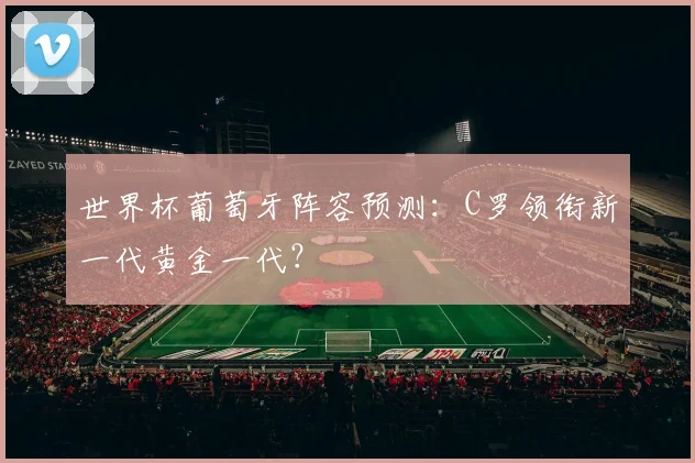 世界杯葡萄牙阵容预测：C罗领衔新一代黄金一代？