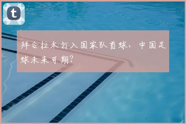拜合拉木打入国家队首球，中国足球未来可期？