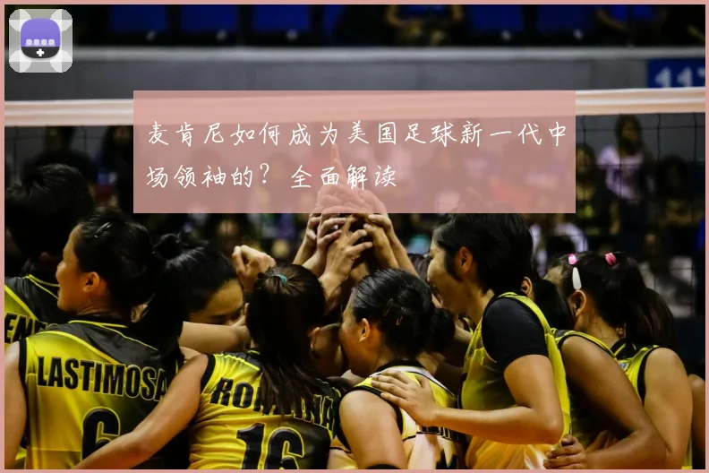 麦肯尼如何成为美国足球新一代中场领袖的?全面解读
