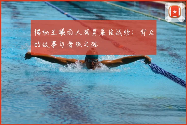 揭秘王曦雨大满贯最佳战绩：背后的故事与晋级之路