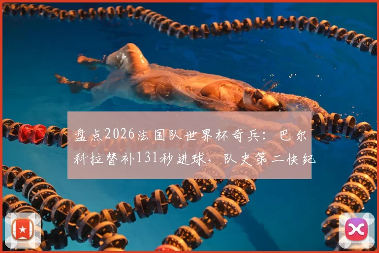 盘点2026法国队世界杯奇兵：巴尔科拉替补131秒进球，队史第二快纪录诞生！