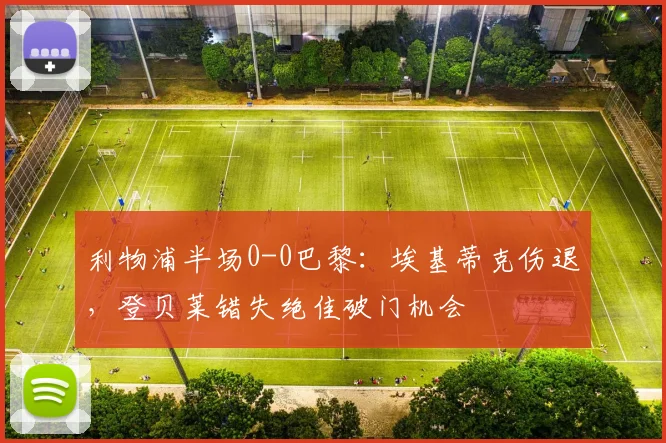 利物浦半场0-0巴黎：埃基蒂克伤退，登贝莱错失绝佳破门机会
