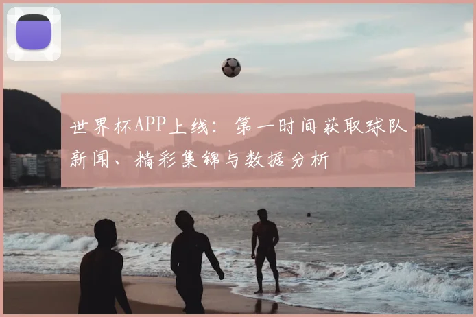 世界杯APP上线：第一时间获取球队新闻、精彩集锦与数据分析
