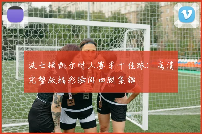 波士顿凯尔特人赛季十佳球：高清完整版精彩瞬间回顾集锦