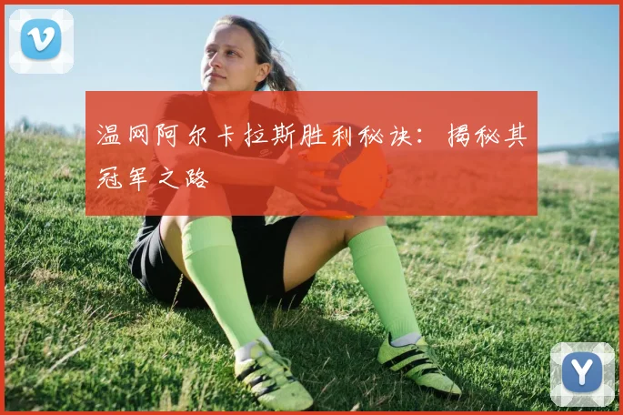 温网阿尔卡拉斯胜利秘诀:揭秘其冠军之路