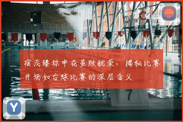 宿茂臻称申花虽败犹荣,揭秘比赛开场如台球比赛的深层含义