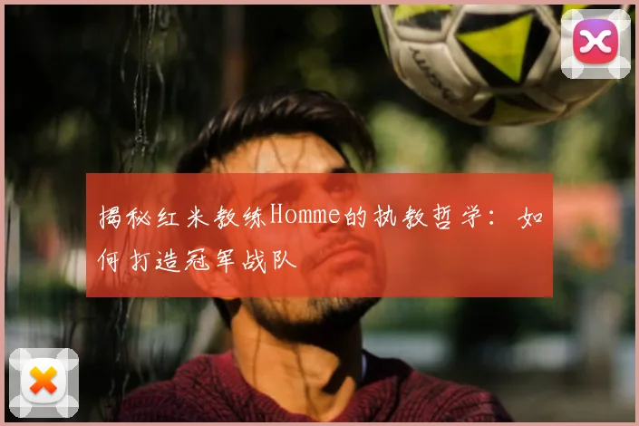 揭秘红米教练Homme的执教哲学：如何打造冠军战队