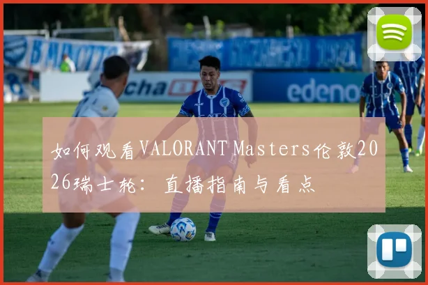 如何观看VALORANT Masters伦敦2026瑞士轮:直播指南与看点