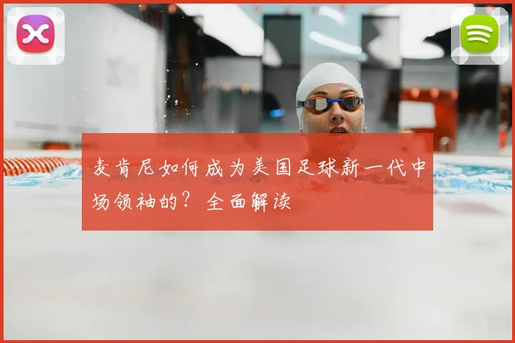 麦肯尼如何成为美国足球新一代中场领袖的?全面解读