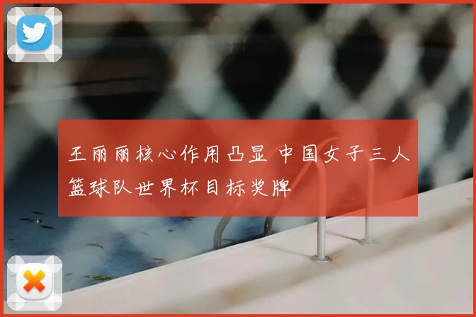 王丽丽核心作用凸显 中国女子三人篮球队世界杯目标奖牌