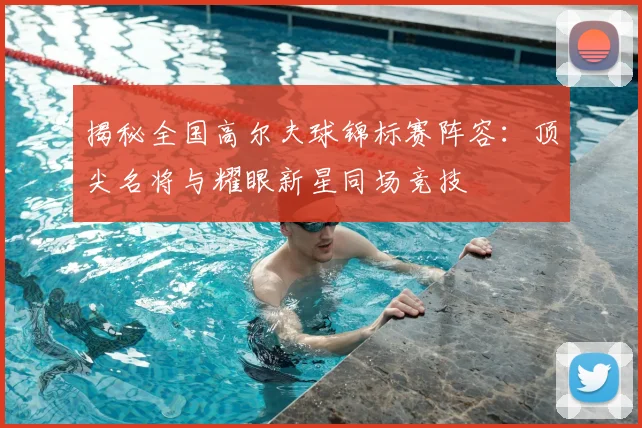 揭秘全国高尔夫球锦标赛阵容：顶尖名将与耀眼新星同场竞技