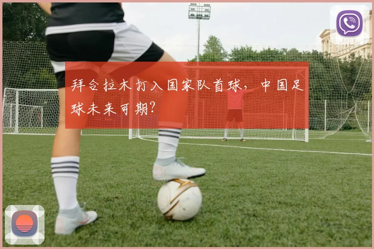 拜合拉木打入国家队首球，中国足球未来可期？