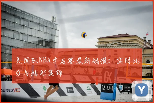 美国队NBA季后赛最新战报:实时比分与精彩集锦