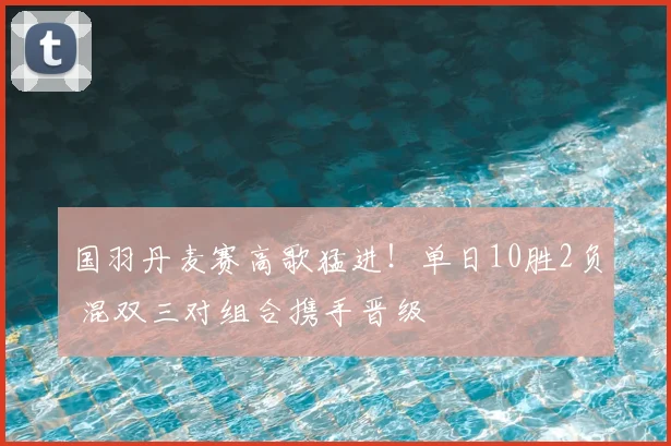 国羽丹麦赛高歌猛进！单日10胜2负 混双三对组合携手晋级
