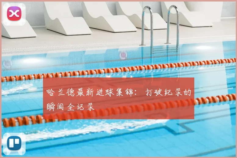 哈兰德最新进球集锦：打破纪录的瞬间全记录