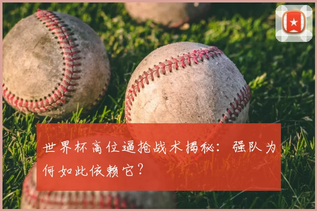 世界杯高位逼抢战术揭秘：强队为何如此依赖它？