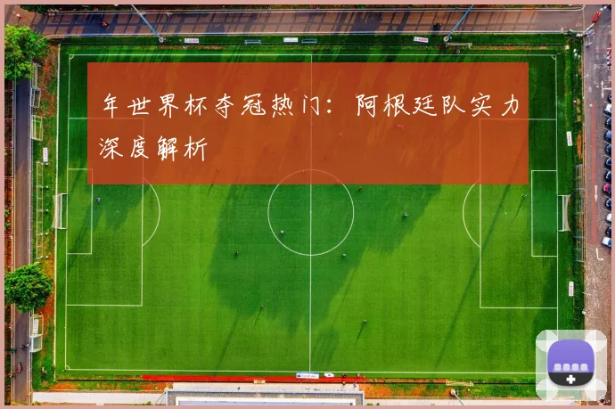 年世界杯夺冠热门：阿根廷队实力深度解析