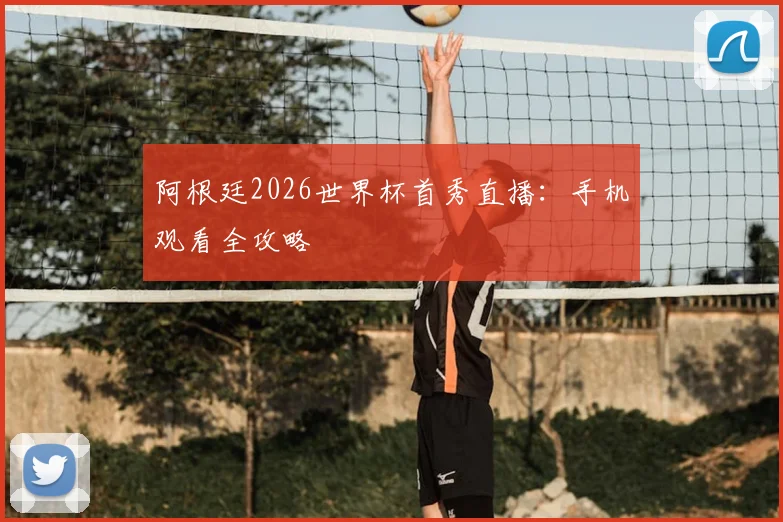 阿根廷2026世界杯首秀直播：手机观看全攻略