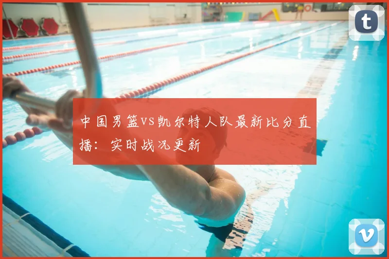 中国男篮vs凯尔特人队最新比分直播：实时战况更新