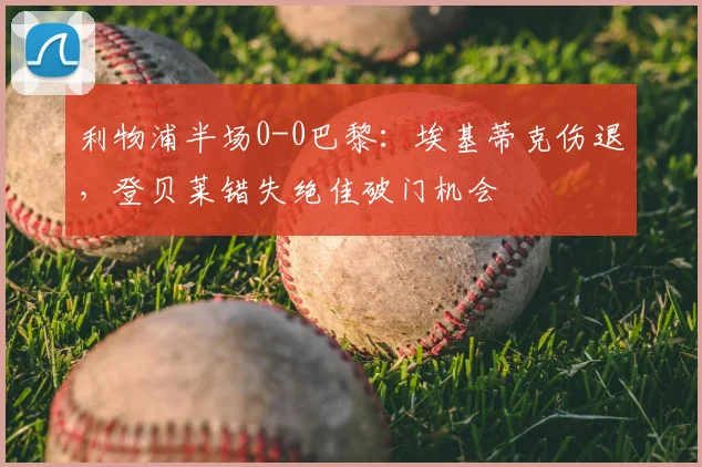 利物浦半场0-0巴黎:埃基蒂克伤退,登贝莱错失绝佳破门机会