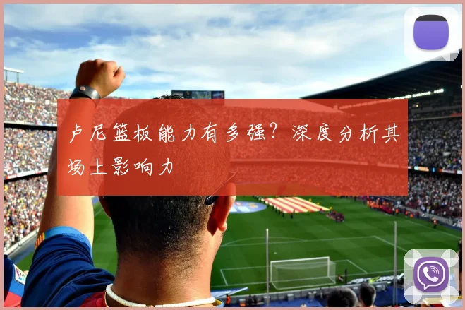 卢尼篮板能力有多强？深度分析其场上影响力