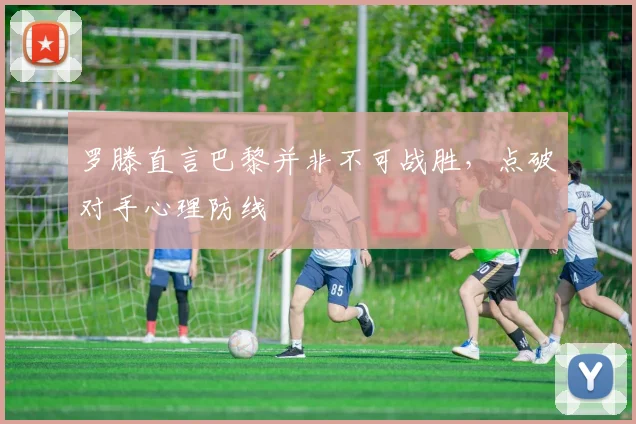 罗滕直言巴黎并非不可战胜，点破对手心理防线