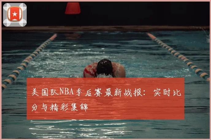 美国队NBA季后赛最新战报：实时比分与精彩集锦