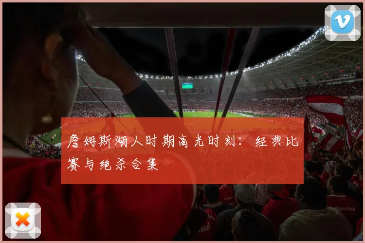 詹姆斯湖人时期高光时刻：经典比赛与绝杀合集