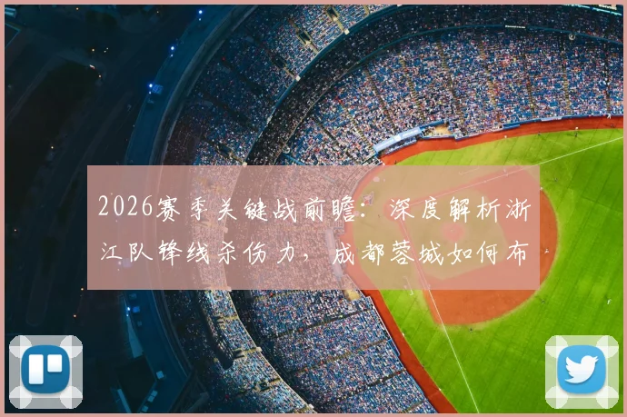 2026赛季关键战前瞻:深度解析浙江队锋线杀伤力,成都蓉城如何布防应对进攻威胁