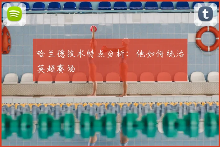 哈兰德技术特点分析：他如何统治英超赛场