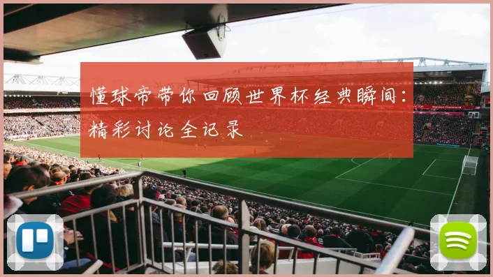 懂球帝带你回顾世界杯经典瞬间:精彩讨论全记录