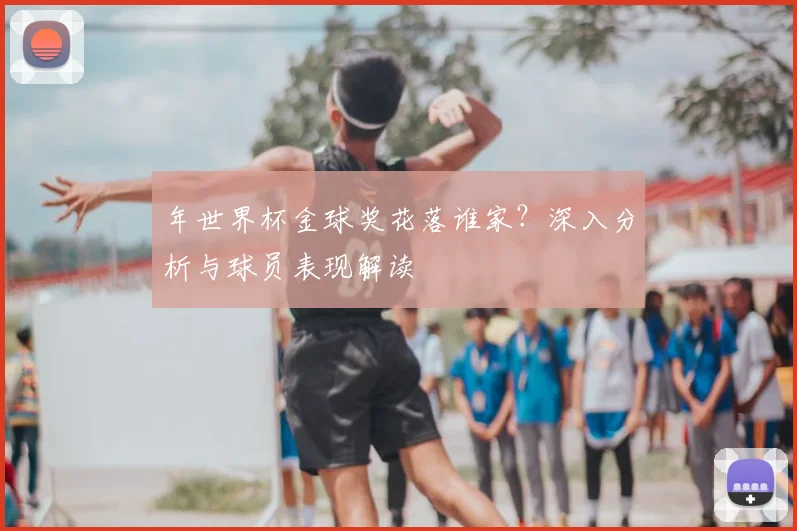 年世界杯金球奖花落谁家？深入分析与球员表现解读
