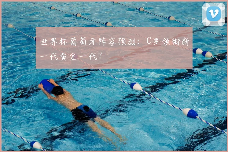 世界杯葡萄牙阵容预测：C罗领衔新一代黄金一代？
