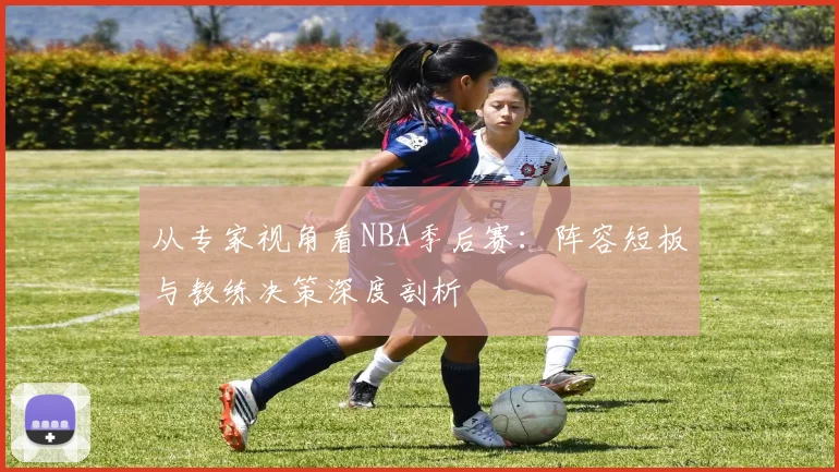 从专家视角看NBA季后赛:阵容短板与教练决策深度剖析