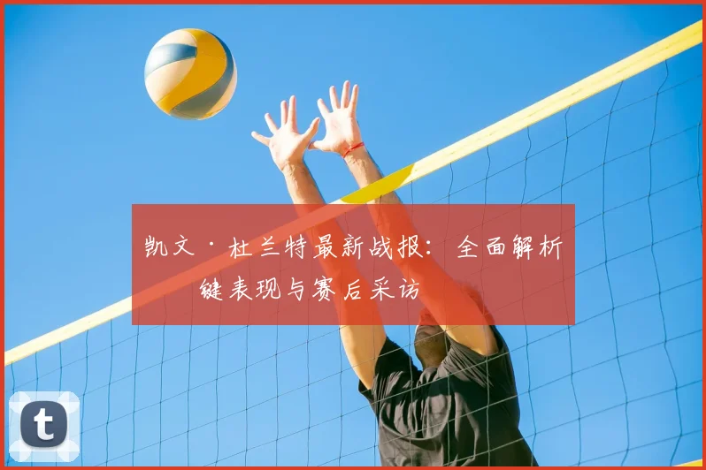 凯文·杜兰特最新战报：全面解析关键表现与赛后采访
