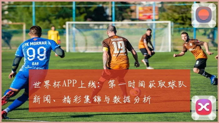 世界杯APP上线：第一时间获取球队新闻、精彩集锦与数据分析
