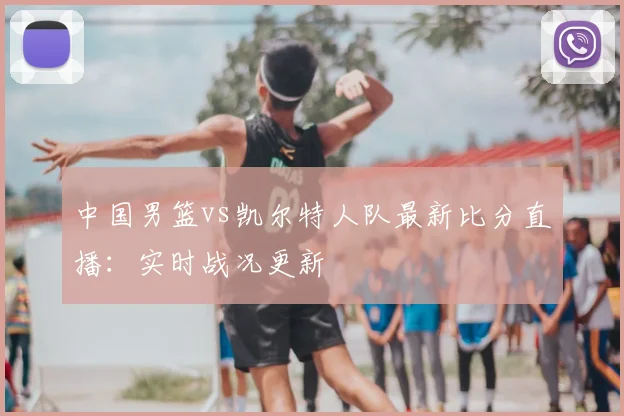 中国男篮vs凯尔特人队最新比分直播:实时战况更新
