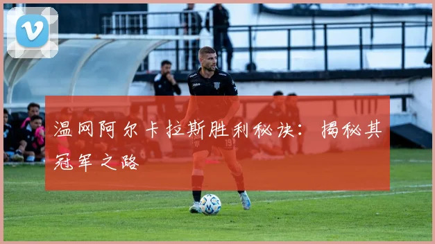 温网阿尔卡拉斯胜利秘诀：揭秘其冠军之路