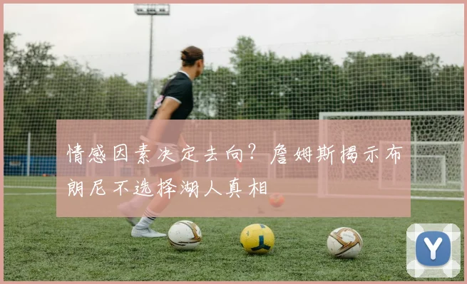 情感因素决定去向？詹姆斯揭示布朗尼不选择湖人真相
